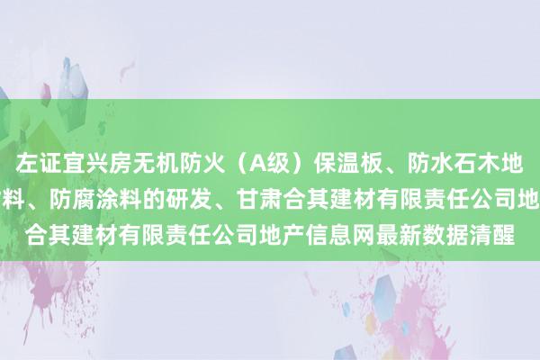左证宜兴房无机防火(A级)保温板、防水石木地板、硅酸钙板、灌浆材料、防腐涂料的研发、甘肃合其建材有限责任公司地产信息网最新数据清醒