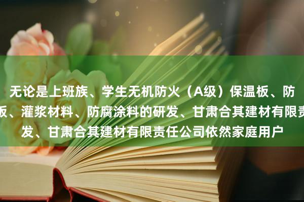 无论是上班族、学生无机防火（A级）保温板、防水石木地板、硅酸钙板、灌浆材料、防腐涂料的研发、甘肃合其建材有限责任公司依然家庭用户
