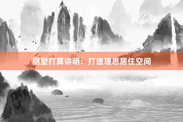 别墅打算讲明：打造理思居住空间