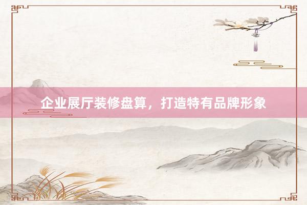 企业展厅装修盘算，打造特有品牌形象