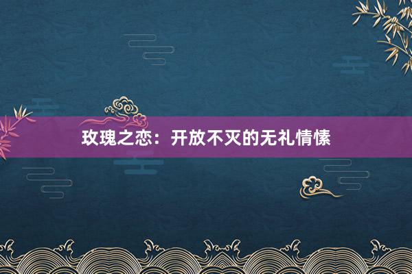 玫瑰之恋：开放不灭的无礼情愫