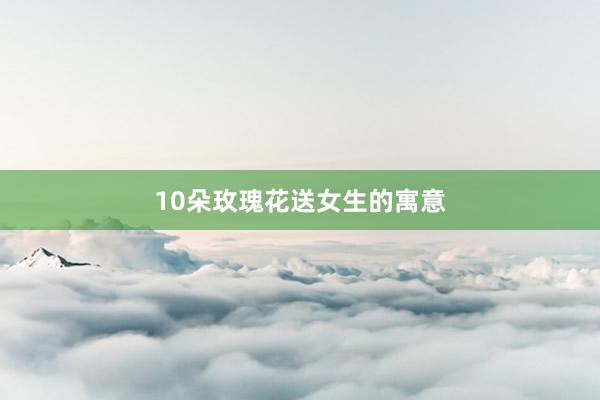 10朵玫瑰花送女生的寓意
