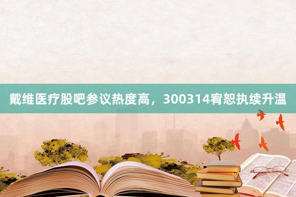 戴维医疗股吧参议热度高，300314宥恕执续升温