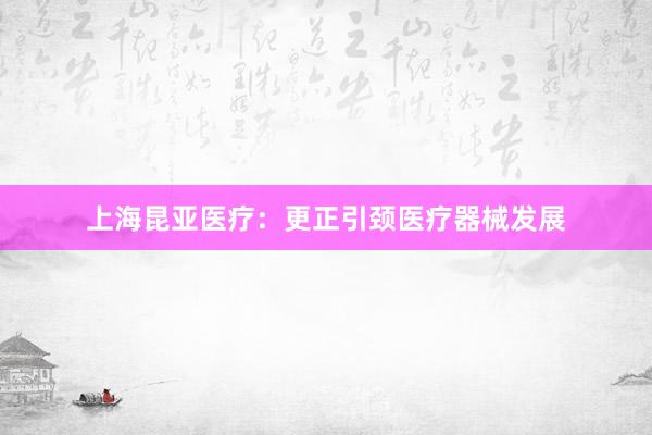 上海昆亚医疗：更正引颈医疗器械发展