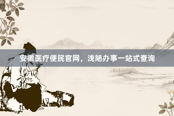 安徽医疗便民官网，浅陋办事一站式查询